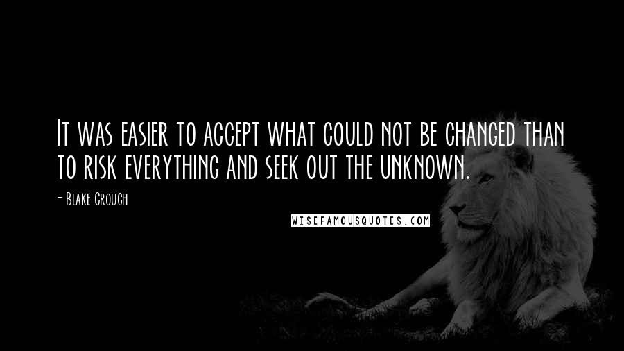 Blake Crouch Quotes: It was easier to accept what could not be changed than to risk everything and seek out the unknown.