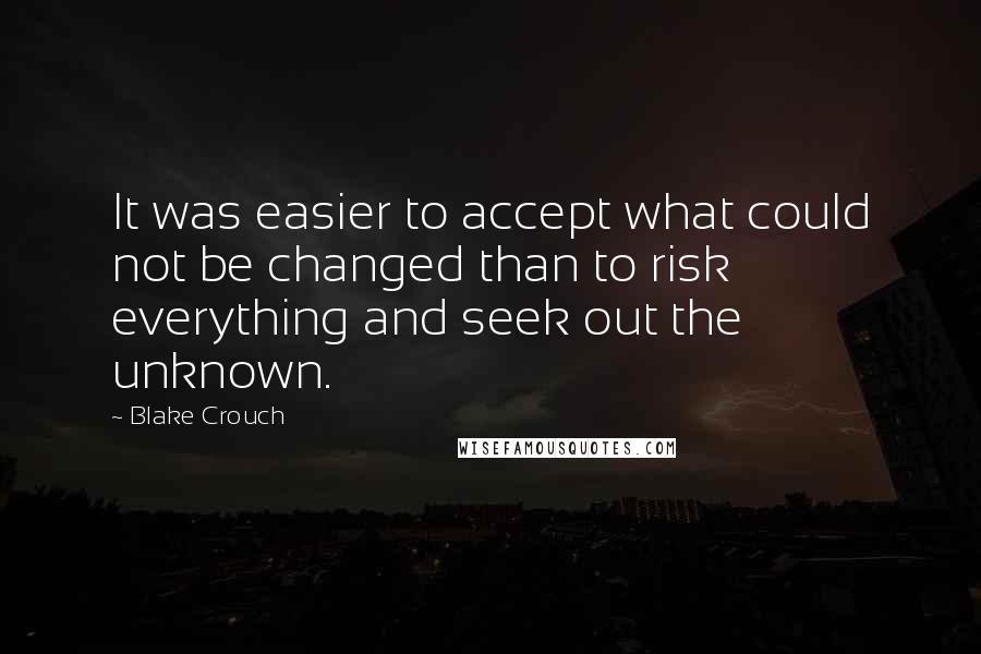 Blake Crouch Quotes: It was easier to accept what could not be changed than to risk everything and seek out the unknown.