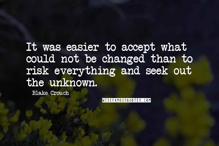 Blake Crouch Quotes: It was easier to accept what could not be changed than to risk everything and seek out the unknown.