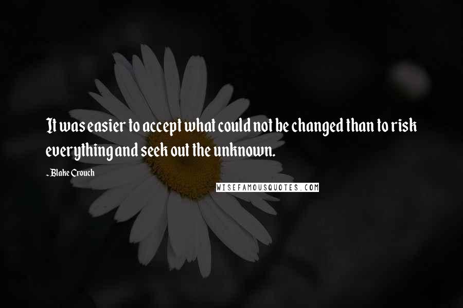 Blake Crouch Quotes: It was easier to accept what could not be changed than to risk everything and seek out the unknown.