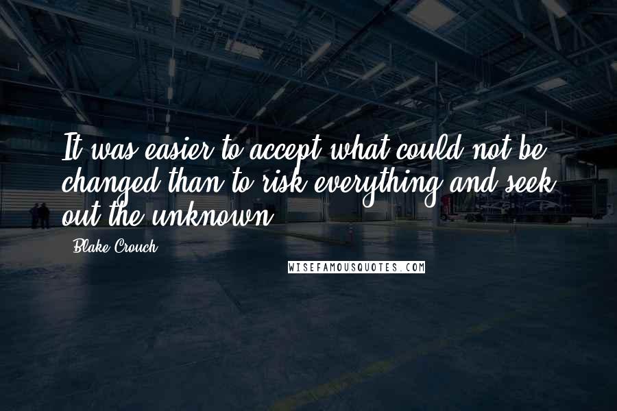 Blake Crouch Quotes: It was easier to accept what could not be changed than to risk everything and seek out the unknown.