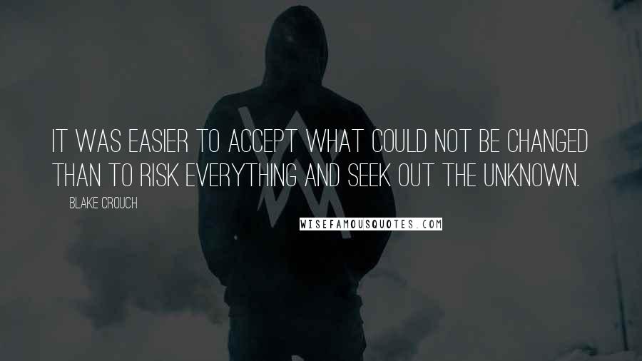 Blake Crouch Quotes: It was easier to accept what could not be changed than to risk everything and seek out the unknown.