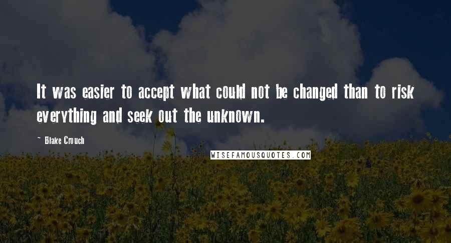 Blake Crouch Quotes: It was easier to accept what could not be changed than to risk everything and seek out the unknown.