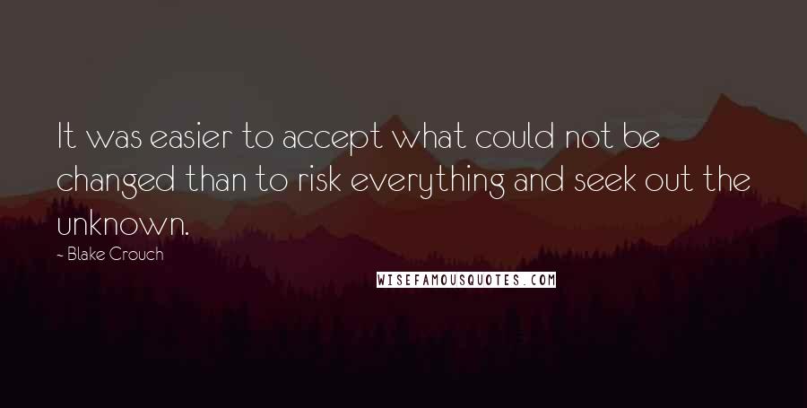 Blake Crouch Quotes: It was easier to accept what could not be changed than to risk everything and seek out the unknown.