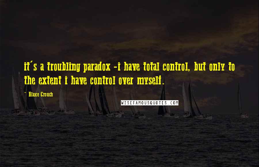 Blake Crouch Quotes: it's a troubling paradox -i have total control, but only to the extent i have control over myself.