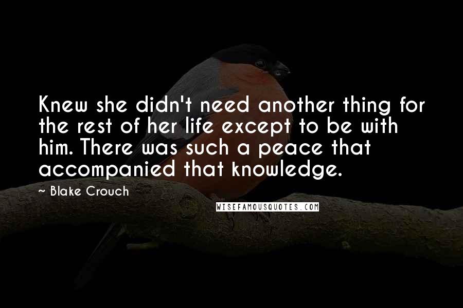 Blake Crouch Quotes: Knew she didn't need another thing for the rest of her life except to be with him. There was such a peace that accompanied that knowledge.