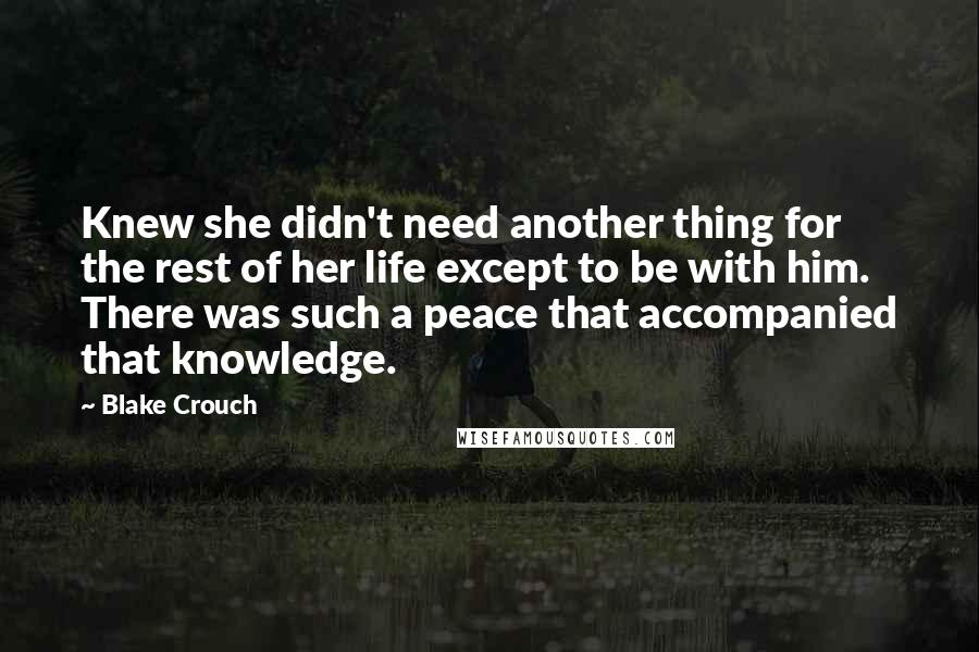 Blake Crouch Quotes: Knew she didn't need another thing for the rest of her life except to be with him. There was such a peace that accompanied that knowledge.