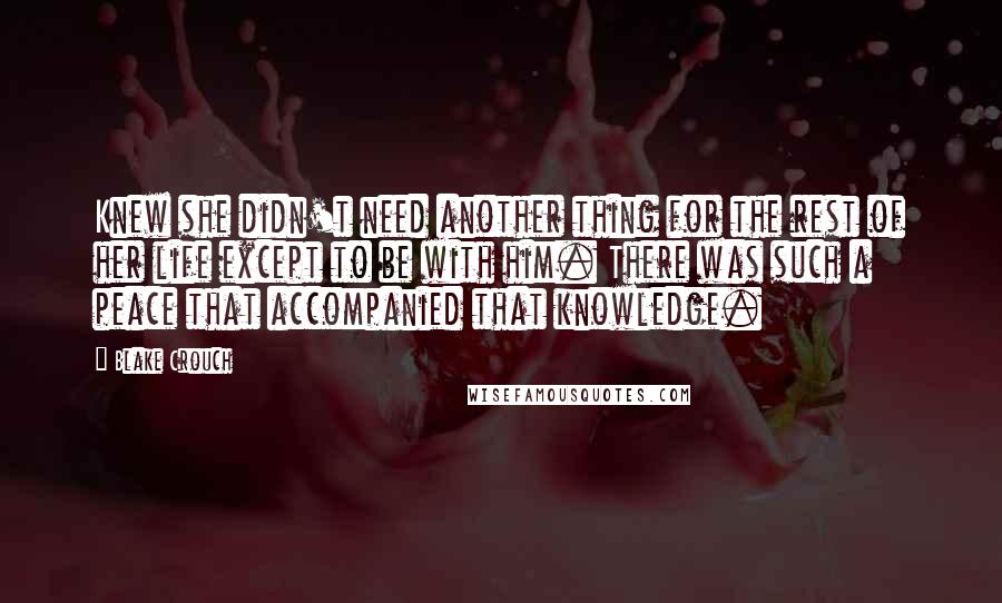 Blake Crouch Quotes: Knew she didn't need another thing for the rest of her life except to be with him. There was such a peace that accompanied that knowledge.