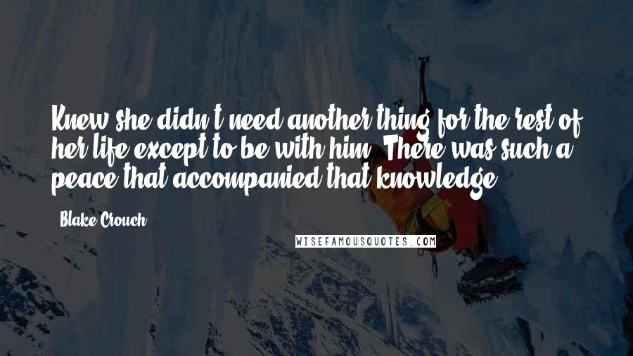 Blake Crouch Quotes: Knew she didn't need another thing for the rest of her life except to be with him. There was such a peace that accompanied that knowledge.