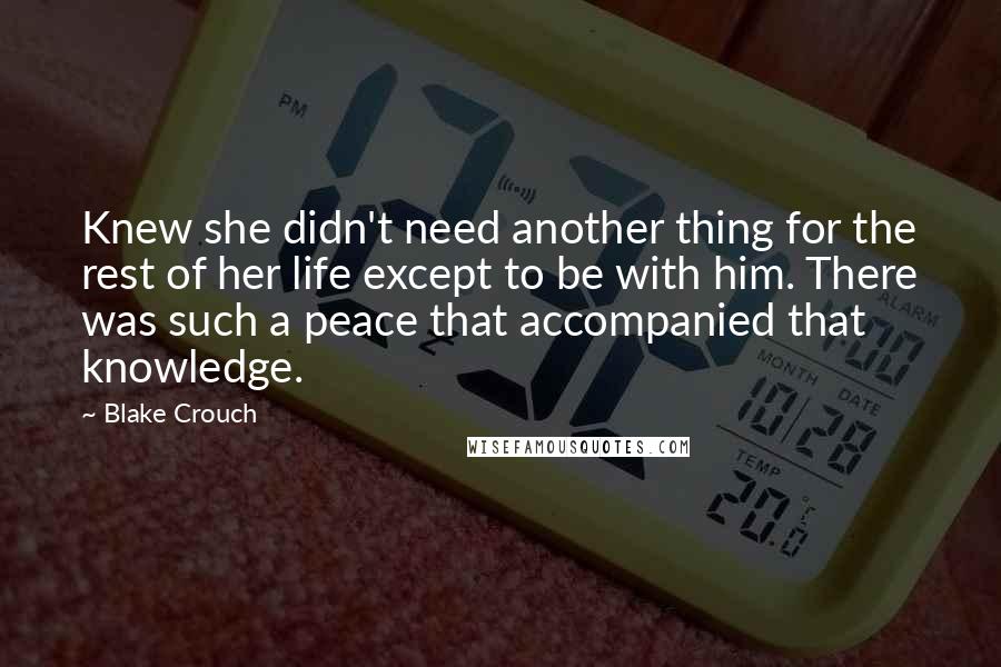 Blake Crouch Quotes: Knew she didn't need another thing for the rest of her life except to be with him. There was such a peace that accompanied that knowledge.