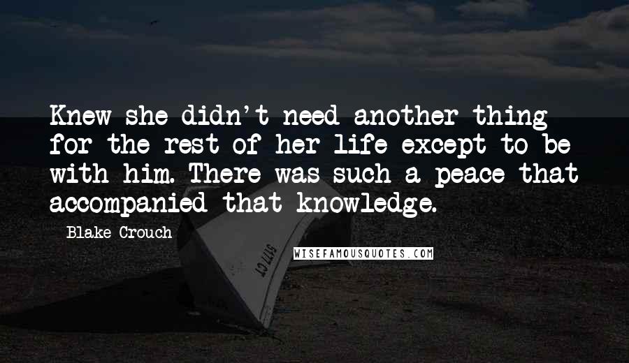 Blake Crouch Quotes: Knew she didn't need another thing for the rest of her life except to be with him. There was such a peace that accompanied that knowledge.