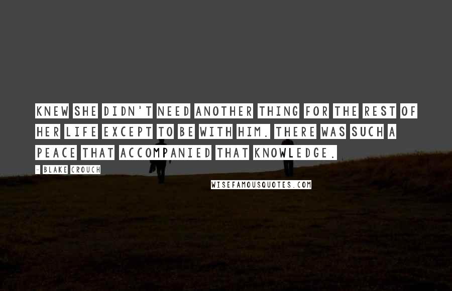 Blake Crouch Quotes: Knew she didn't need another thing for the rest of her life except to be with him. There was such a peace that accompanied that knowledge.