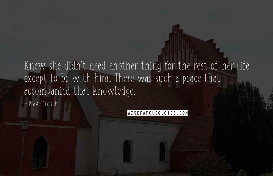 Blake Crouch Quotes: Knew she didn't need another thing for the rest of her life except to be with him. There was such a peace that accompanied that knowledge.