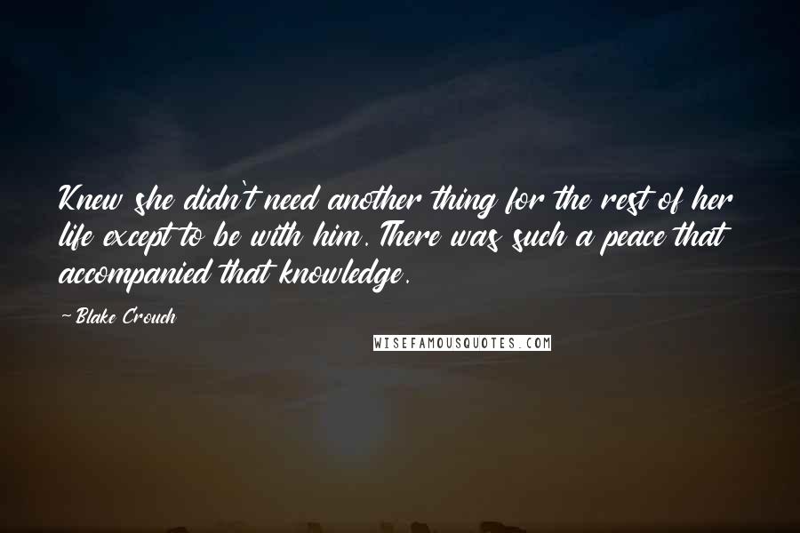 Blake Crouch Quotes: Knew she didn't need another thing for the rest of her life except to be with him. There was such a peace that accompanied that knowledge.