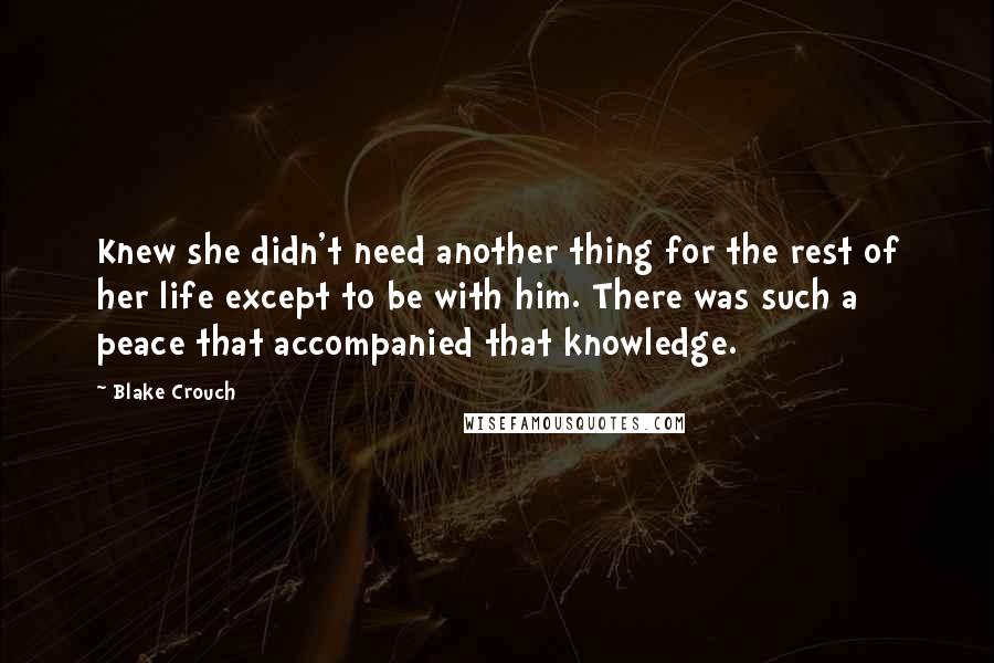 Blake Crouch Quotes: Knew she didn't need another thing for the rest of her life except to be with him. There was such a peace that accompanied that knowledge.