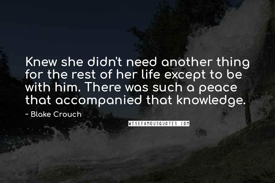 Blake Crouch Quotes: Knew she didn't need another thing for the rest of her life except to be with him. There was such a peace that accompanied that knowledge.