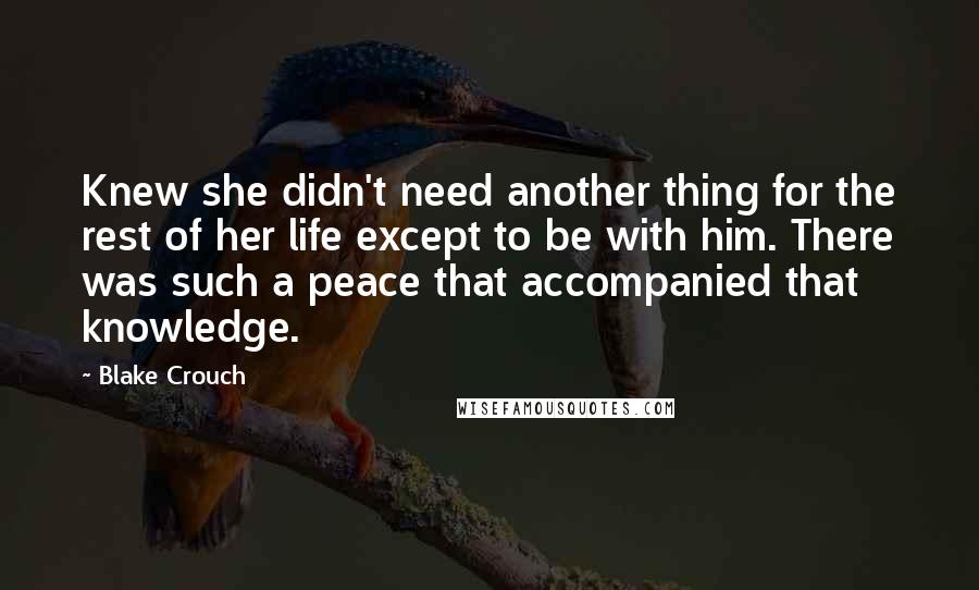 Blake Crouch Quotes: Knew she didn't need another thing for the rest of her life except to be with him. There was such a peace that accompanied that knowledge.