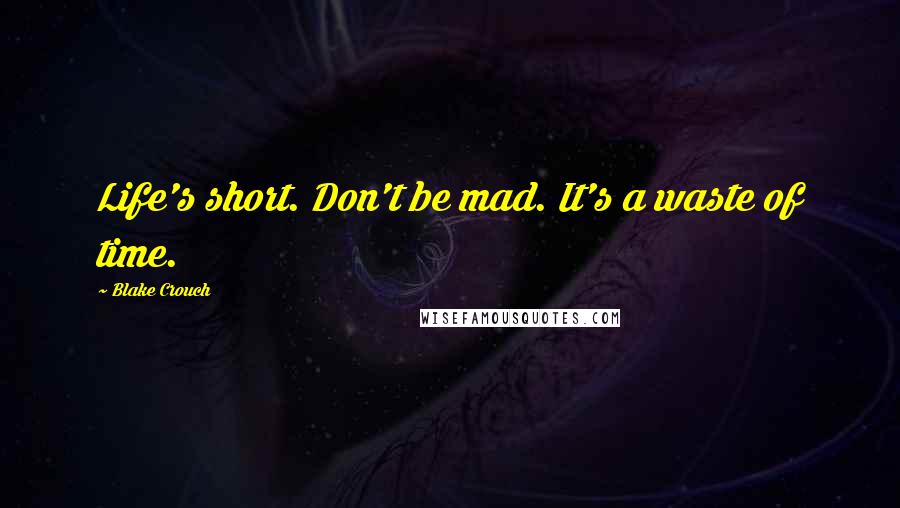 Blake Crouch Quotes: Life's short. Don't be mad. It's a waste of time.