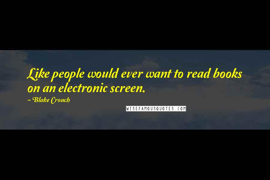 Blake Crouch Quotes: Like people would ever want to read books on an electronic screen.