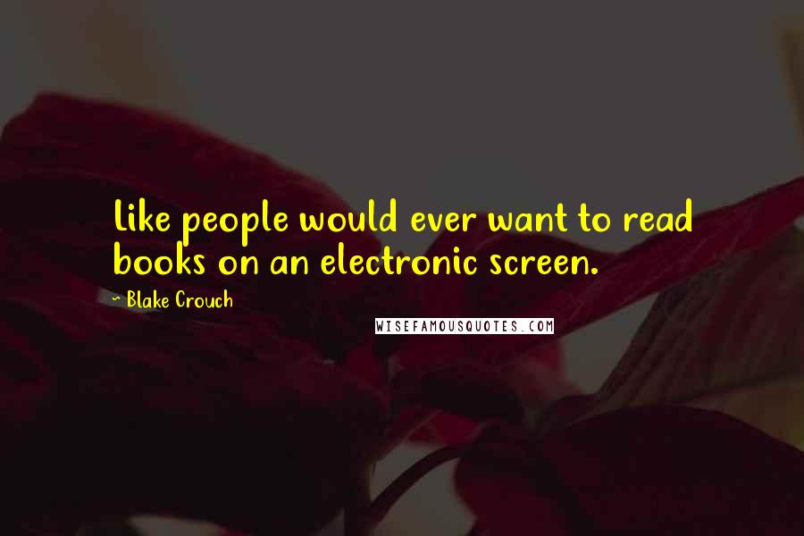 Blake Crouch Quotes: Like people would ever want to read books on an electronic screen.