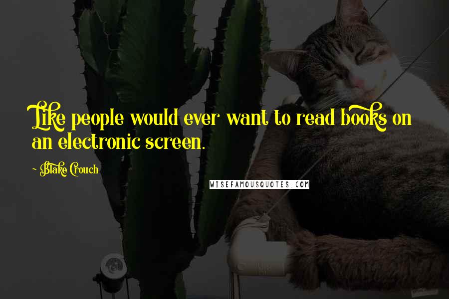 Blake Crouch Quotes: Like people would ever want to read books on an electronic screen.