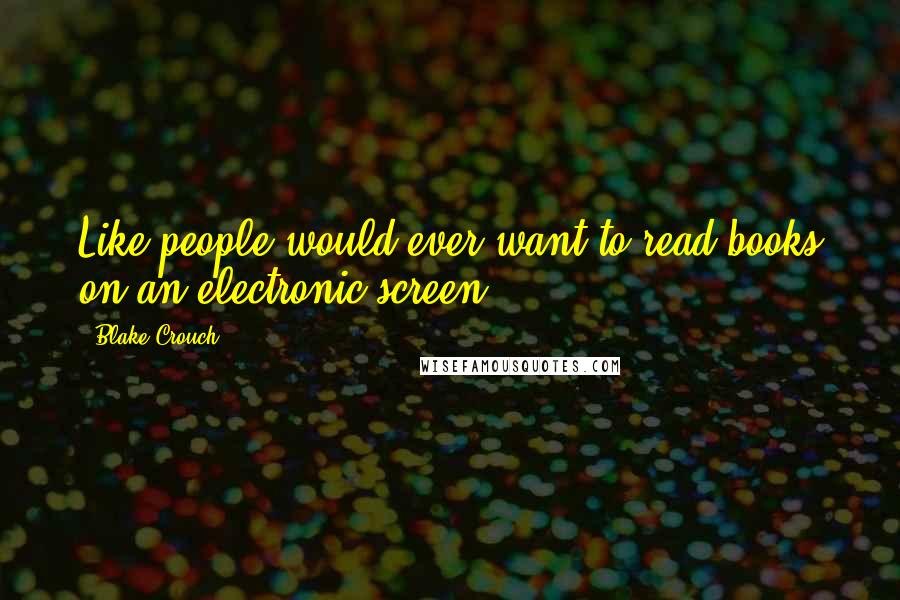 Blake Crouch Quotes: Like people would ever want to read books on an electronic screen.