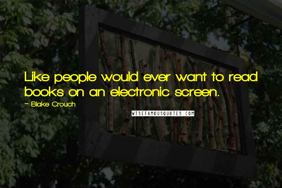 Blake Crouch Quotes: Like people would ever want to read books on an electronic screen.