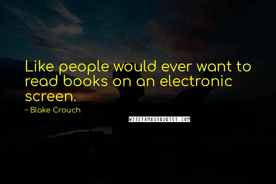 Blake Crouch Quotes: Like people would ever want to read books on an electronic screen.