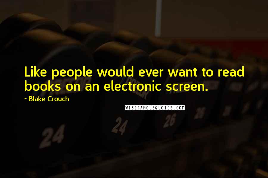 Blake Crouch Quotes: Like people would ever want to read books on an electronic screen.