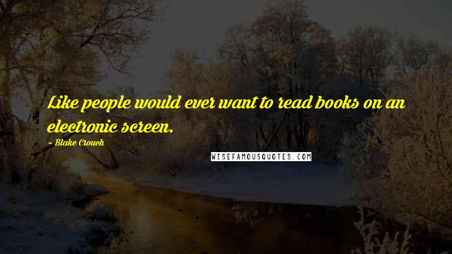 Blake Crouch Quotes: Like people would ever want to read books on an electronic screen.