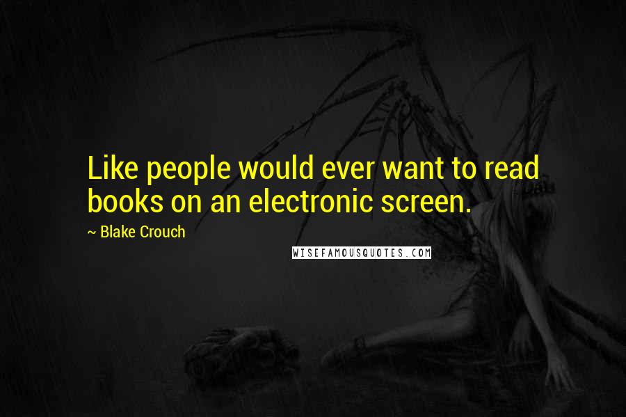 Blake Crouch Quotes: Like people would ever want to read books on an electronic screen.