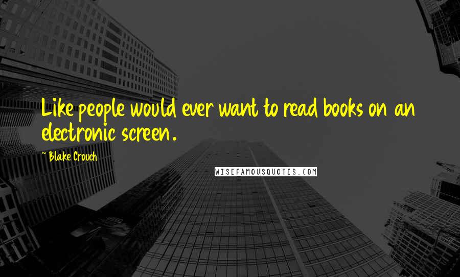 Blake Crouch Quotes: Like people would ever want to read books on an electronic screen.