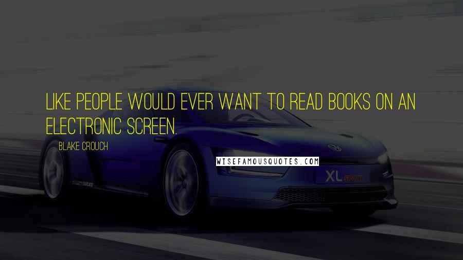 Blake Crouch Quotes: Like people would ever want to read books on an electronic screen.