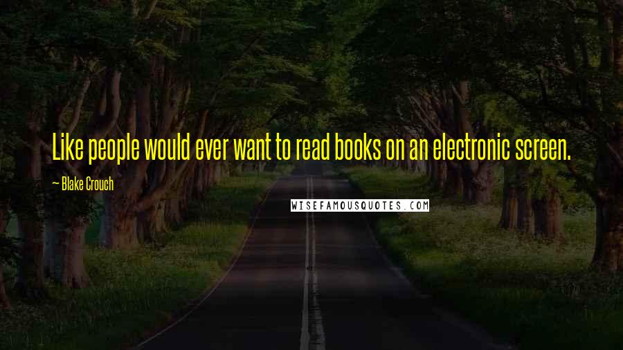 Blake Crouch Quotes: Like people would ever want to read books on an electronic screen.