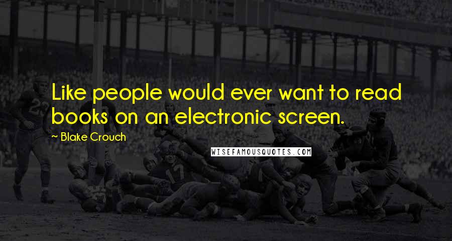 Blake Crouch Quotes: Like people would ever want to read books on an electronic screen.