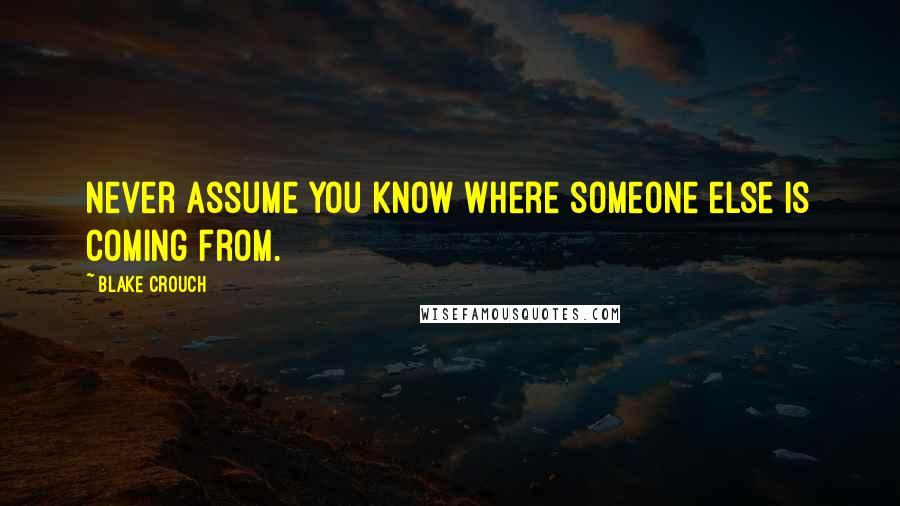 Blake Crouch Quotes: Never assume you know where someone else is coming from.