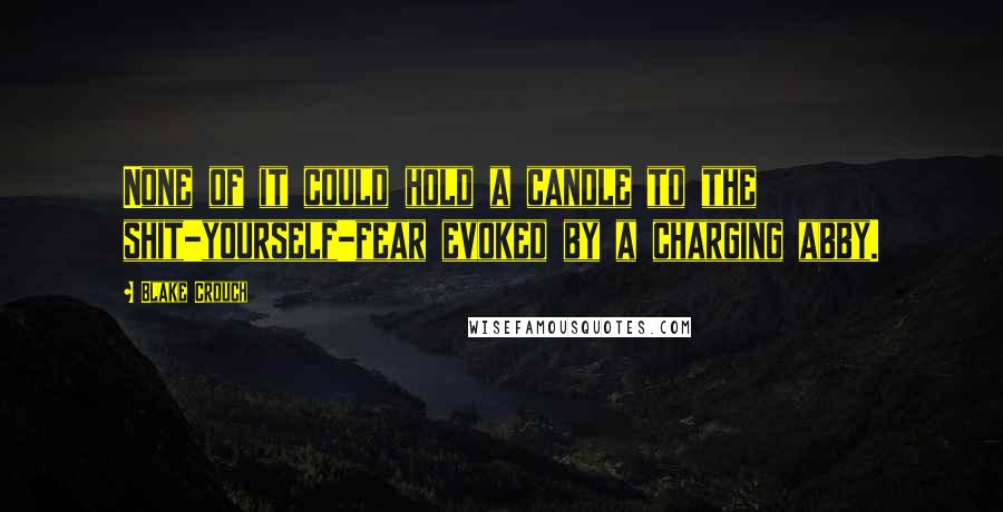 Blake Crouch Quotes: None of it could hold a candle to the shit-yourself-fear evoked by a charging abby.