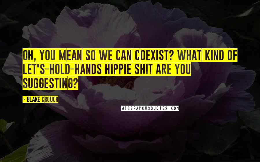 Blake Crouch Quotes: Oh, you mean so we can coexist? What kind of let's-hold-hands hippie shit are you suggesting?