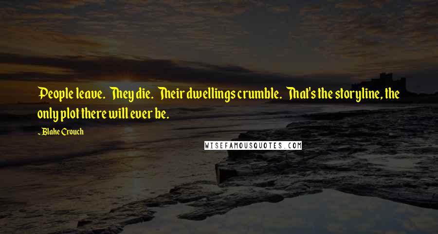 Blake Crouch Quotes: People leave.  They die.  Their dwellings crumble.  That's the storyline, the only plot there will ever be.