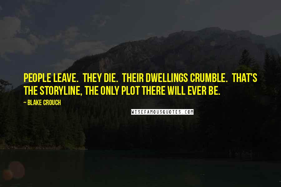 Blake Crouch Quotes: People leave.  They die.  Their dwellings crumble.  That's the storyline, the only plot there will ever be.