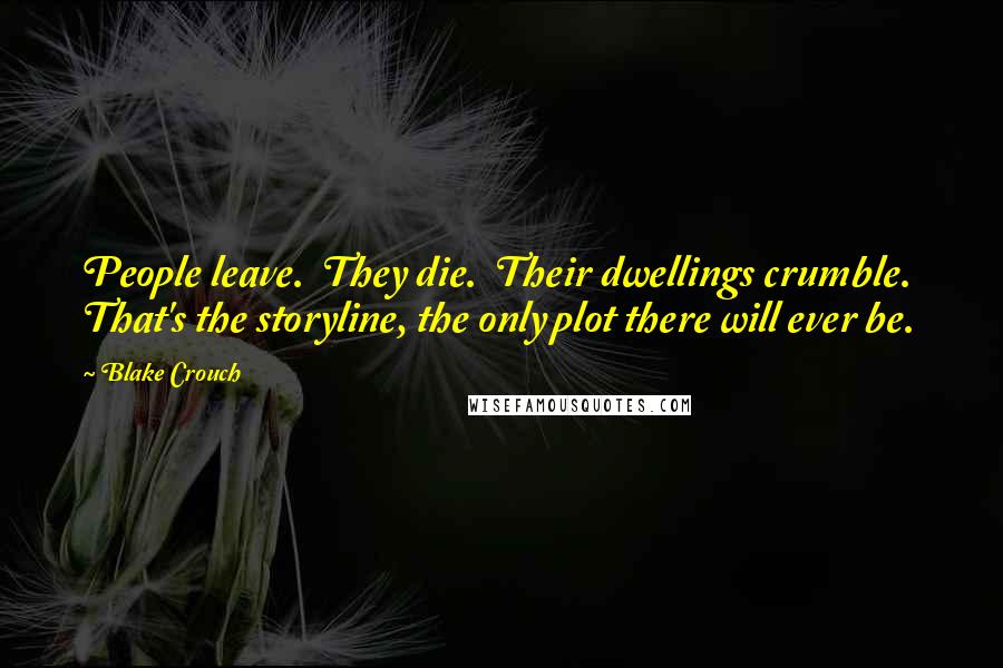 Blake Crouch Quotes: People leave.  They die.  Their dwellings crumble.  That's the storyline, the only plot there will ever be.