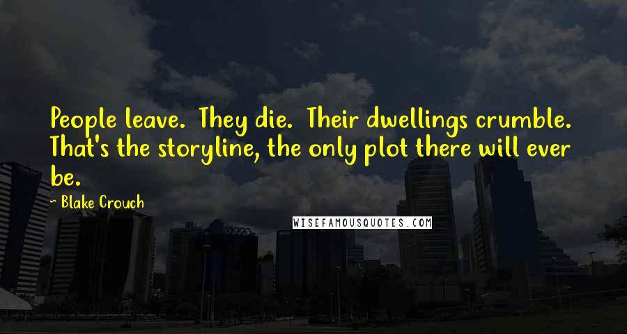 Blake Crouch Quotes: People leave. They die. Their dwellings crumble. That's the storyline, the only plot there will ever be.