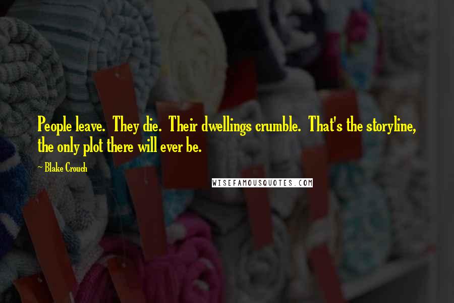 Blake Crouch Quotes: People leave.  They die.  Their dwellings crumble.  That's the storyline, the only plot there will ever be.