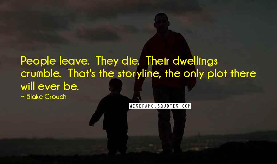 Blake Crouch Quotes: People leave.  They die.  Their dwellings crumble.  That's the storyline, the only plot there will ever be.