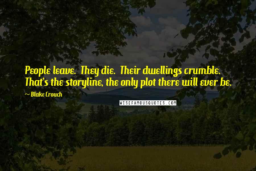 Blake Crouch Quotes: People leave.  They die.  Their dwellings crumble.  That's the storyline, the only plot there will ever be.