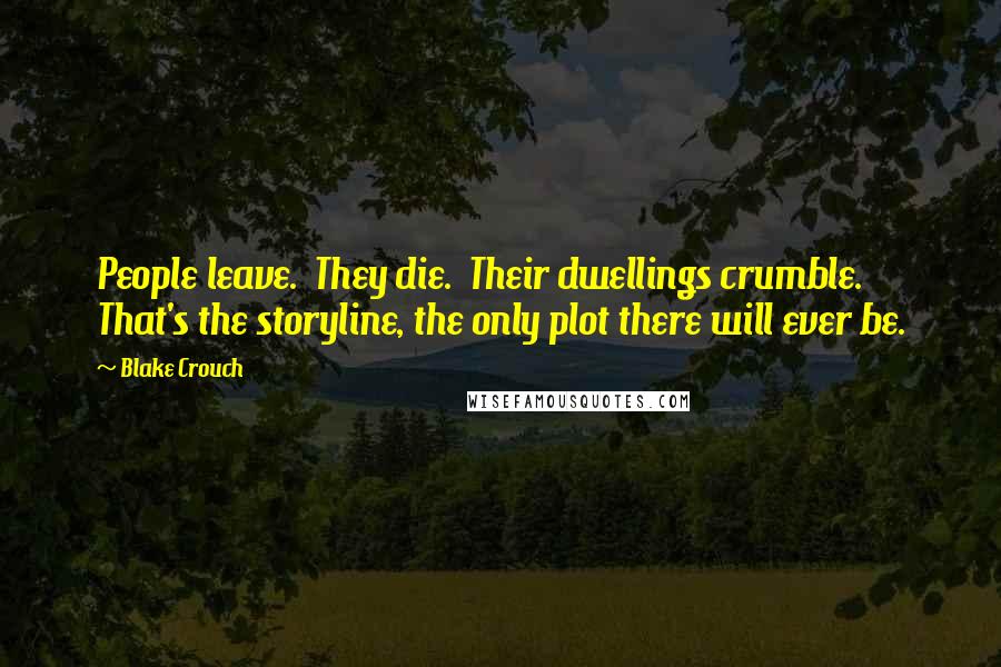 Blake Crouch Quotes: People leave. They die. Their dwellings crumble. That's the storyline, the only plot there will ever be.