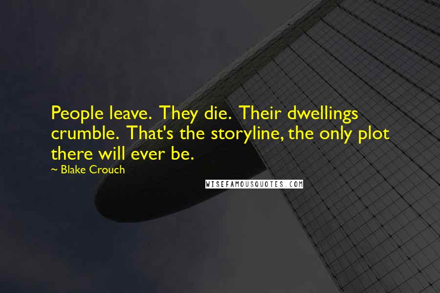 Blake Crouch Quotes: People leave.  They die.  Their dwellings crumble.  That's the storyline, the only plot there will ever be.