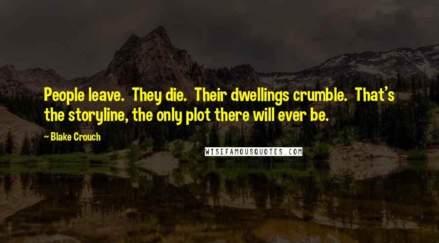 Blake Crouch Quotes: People leave. They die. Their dwellings crumble. That's the storyline, the only plot there will ever be.