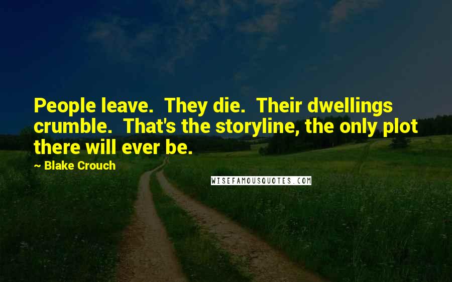 Blake Crouch Quotes: People leave.  They die.  Their dwellings crumble.  That's the storyline, the only plot there will ever be.