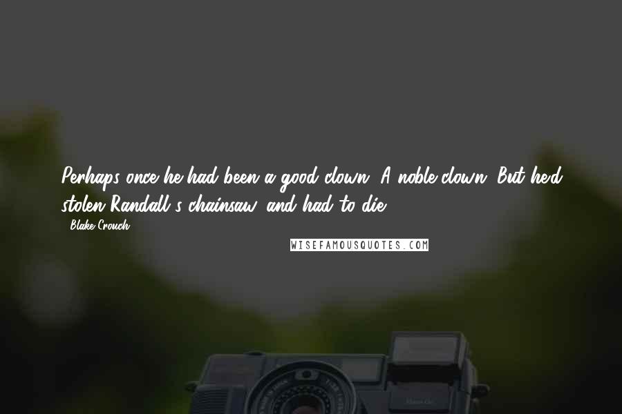 Blake Crouch Quotes: Perhaps once he had been a good clown. A noble clown. But he'd stolen Randall's chainsaw, and had to die.